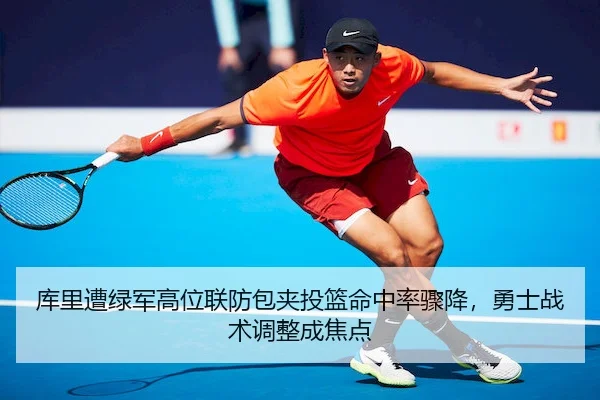 库里遭绿军高位联防包夹投篮命中率骤降，勇士战术调整成焦点